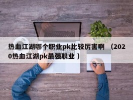 热血江湖哪个职业pk比较厉害啊 （2020热血江湖pk最强职业 ）