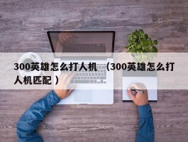 300英雄怎么打人机 （300英雄怎么打人机匹配 ）