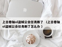 上古卷轴ol盗贼公会任务断了 （上古卷轴ol盗贼公会任务断了怎么办 ）