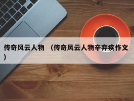 传奇风云人物 （传奇风云人物辛弃疾作文 ）