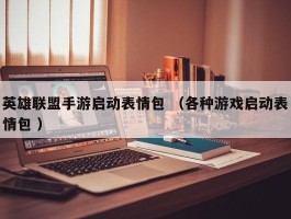 英雄联盟手游启动表情包 （各种游戏启动表情包 ）
