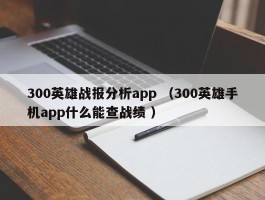 300英雄战报分析app （300英雄手机app什么能查战绩 ）