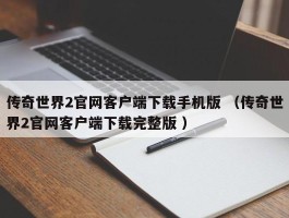 传奇世界2官网客户端下载手机版 （传奇世界2官网客户端下载完整版 ）