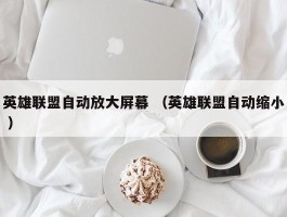 英雄联盟自动放大屏幕 （英雄联盟自动缩小 ）