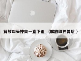 解放四头神兽一直下雨 （解放四神兽后 ）