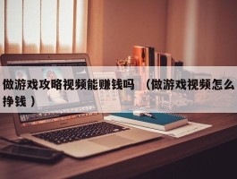 做游戏攻略视频能赚钱吗 （做游戏视频怎么挣钱 ）