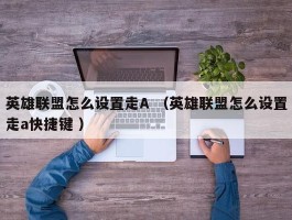 英雄联盟怎么设置走A （英雄联盟怎么设置走a快捷键 ）