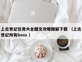 上古世纪任务大全图文攻略图解下载 （上古世纪所有boss ）