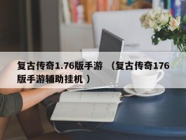 复古传奇1.76版手游 （复古传奇176版手游辅助挂机 ）