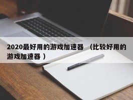 2020最好用的游戏加速器 （比较好用的游戏加速器 ）