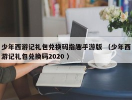 少年西游记礼包兑换码指趣手游版 （少年西游记礼包兑换码2020 ）