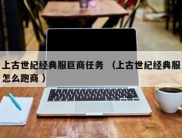 上古世纪经典服巨商任务 （上古世纪经典服怎么跑商 ）