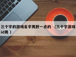 三个字的游戏名字男野一点的 （三个字游戏id男 ）
