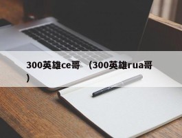 300英雄ce哥 （300英雄rua哥 ）