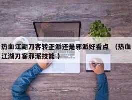 热血江湖刀客转正派还是邪派好看点 （热血江湖刀客邪派技能 ）