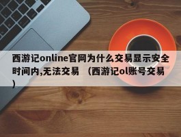西游记online官网为什么交易显示安全时间内,无法交易 （西游记ol账号交易 ）