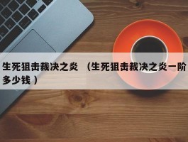 生死狙击裁决之炎 （生死狙击裁决之炎一阶多少钱 ）
