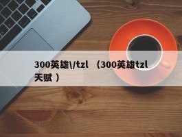 300英雄\/tzl （300英雄tzl天赋 ）