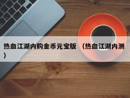 热血江湖内购金币元宝版 （热血江湖内测 ）