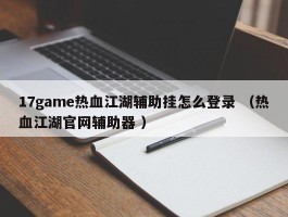 17game热血江湖辅助挂怎么登录 （热血江湖官网辅助器 ）