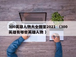 300英雄人物大全图鉴2021 （300英雄有哪些英雄人物 ）