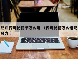 热血传奇秘籍书怎么用 （传奇秘籍怎么搭配强力 ）