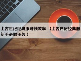 上古世纪经典服赚钱效率 （上古世纪经典服新手必做任务 ）