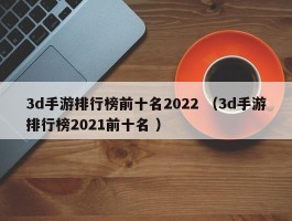 3d手游排行榜前十名2022 （3d手游排行榜2021前十名 ）