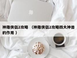 神雕侠侣2攻略 （神雕侠侣2攻略四大神兽的作用 ）