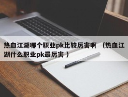 热血江湖哪个职业pk比较厉害啊 （热血江湖什么职业pk最厉害 ）