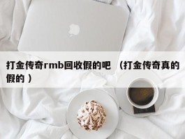 打金传奇rmb回收假的吧 （打金传奇真的假的 ）
