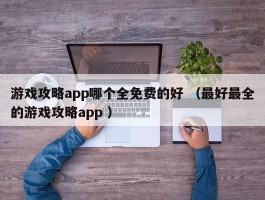 游戏攻略app哪个全免费的好 （最好最全的游戏攻略app ）