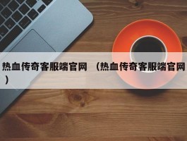 热血传奇客服端官网 （热血传奇客服端官网 ）
