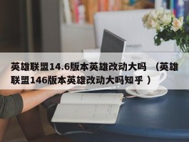 英雄联盟14.6版本英雄改动大吗 （英雄联盟146版本英雄改动大吗知乎 ）