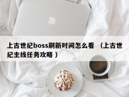 上古世纪boss刷新时间怎么看 （上古世纪主线任务攻略 ）