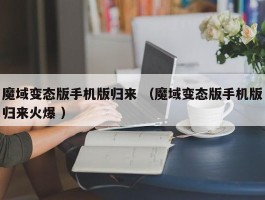 魔域变态版手机版归来 （魔域变态版手机版归来火爆 ）