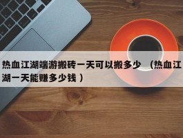 热血江湖端游搬砖一天可以搬多少 （热血江湖一天能赚多少钱 ）