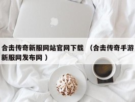 合击传奇新服网站官网下载 （合击传奇手游新服网发布网 ）