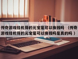 传奇游戏挂机得的元宝是可以换钱吗 （传奇游戏挂机得的元宝是可以换钱吗是真的吗 ）