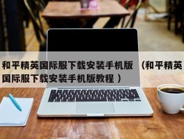 和平精英国际服下载安装手机版 （和平精英国际服下载安装手机版教程 ）