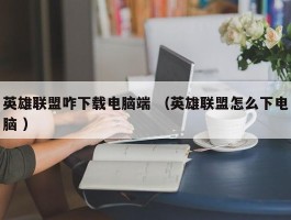 英雄联盟咋下载电脑端 （英雄联盟怎么下电脑 ）