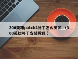 300英雄patch2补丁怎么安装 （300英雄补丁安装教程 ）