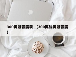 300英雄强度表 （300英雄英雄强度 ）