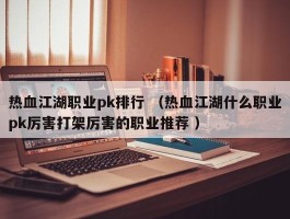 热血江湖职业pk排行 （热血江湖什么职业pk厉害打架厉害的职业推荐 ）