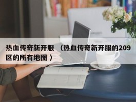 热血传奇新开服 （热血传奇新开服的209区的所有地图 ）