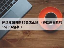 神话庄园贝勒15关怎么过 （神话庄园贝利15升16包裹 ）