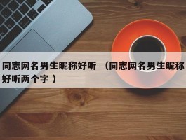 同志网名男生昵称好听 （同志网名男生昵称好听两个字 ）