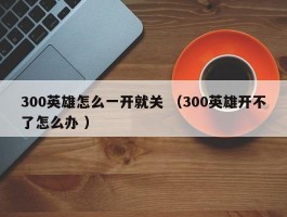 300英雄怎么一开就关 （300英雄开不了怎么办 ）