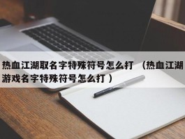 热血江湖取名字特殊符号怎么打 （热血江湖游戏名字特殊符号怎么打 ）