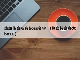 热血传奇所有boss名字 （热血传奇各大boss ）